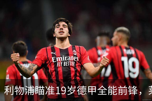 利物浦瞄准19岁德甲全能前锋，莱比锡狮子大开口：低于1.3亿欧免谈